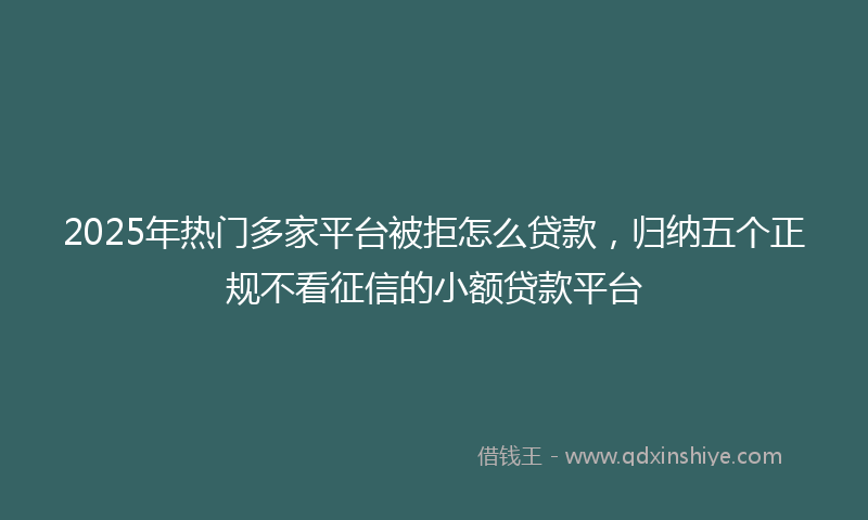2025年热门多家平台被拒怎么贷款，归纳五个正规不看征信的小额贷款平台