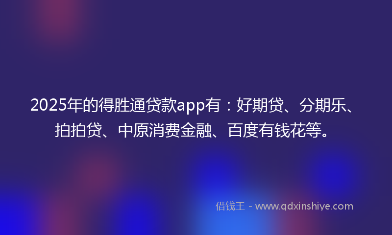 2025年的得胜通贷款app有：好期贷、分期乐、拍拍贷、中原消费金融、百度有钱花等。