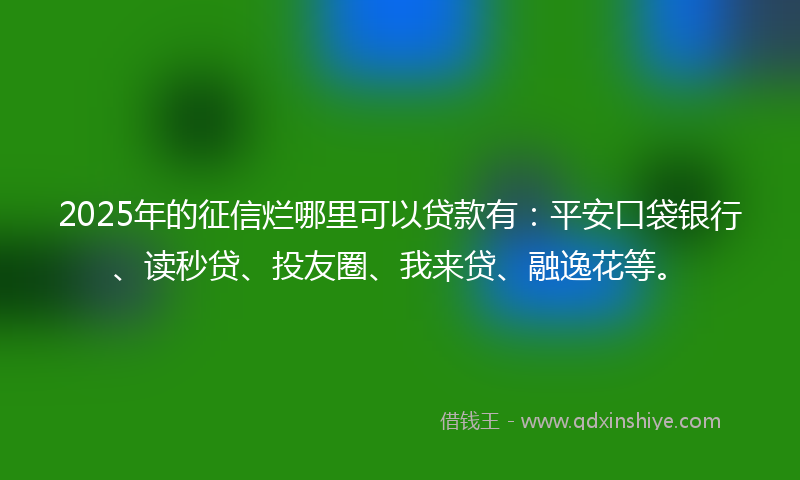 2025年的征信烂哪里可以贷款有：平安口袋银行、读秒贷、投友圈、我来贷、融逸花等。
