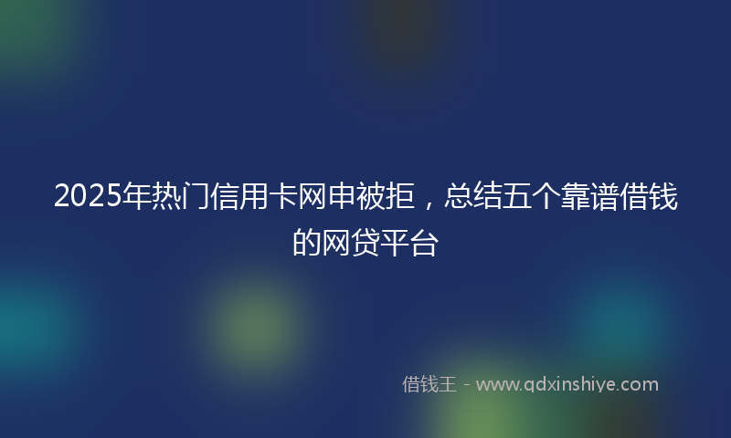 2025年热门信用卡网申被拒，总结五个靠谱借钱的网贷平台