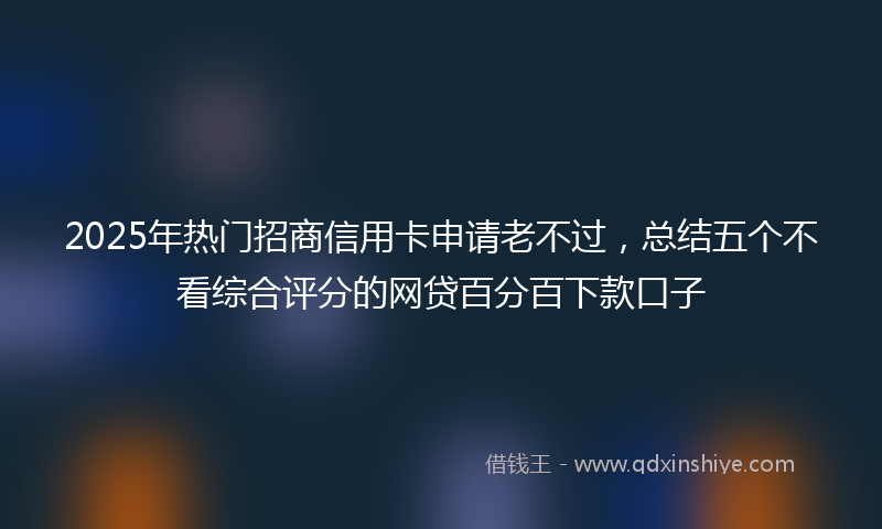 2025年热门招商信用卡申请老不过，总结五个不看综合评分的网贷百分百下款口子