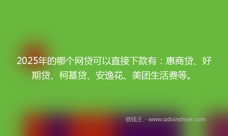 2025年的哪个网贷可以直接下款有：惠商贷、好期贷、柯基贷、安逸花、美团生活费等。