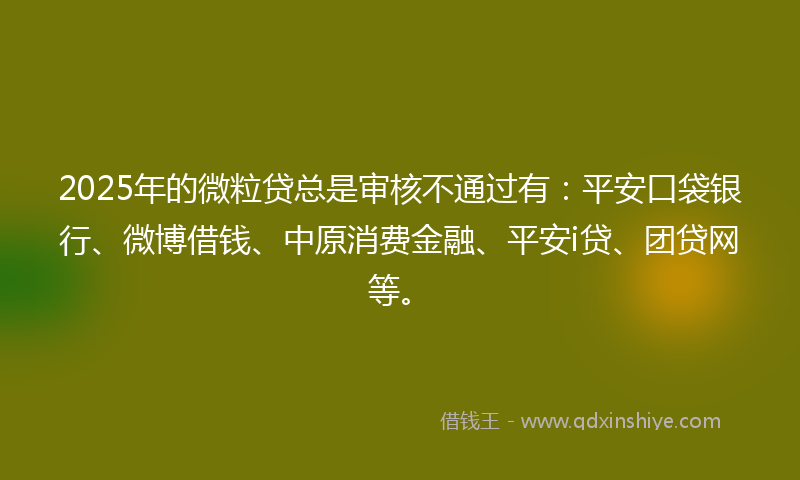2025年的微粒贷总是审核不通过有：平安口袋银行、微博借钱、中原消费金融、平安i贷、团贷网等。