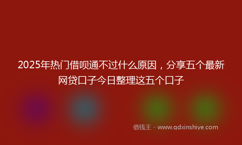 2025年热门借呗通不过什么原因，分享五个最新网贷口子今日整理这五个口子
