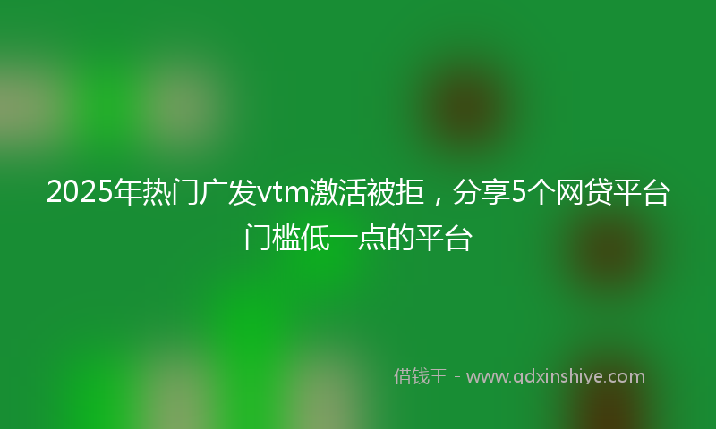 2025年热门广发vtm激活被拒，分享5个网贷平台门槛低一点的平台