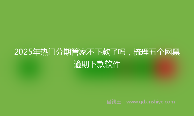 2025年热门分期管家不下款了吗，梳理五个网黑逾期下款软件