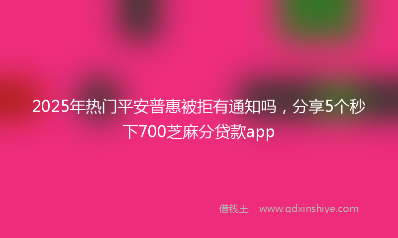 2025年热门平安普惠被拒有通知吗，分享5个秒下700芝麻分贷款app