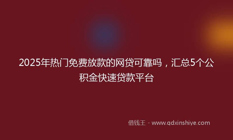 2025年热门免费放款的网贷可靠吗，汇总5个公积金快速贷款平台