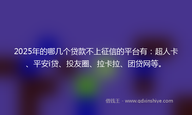 2025年的哪几个贷款不上征信的平台有：超人卡、平安i贷、投友圈、拉卡拉、团贷网等。