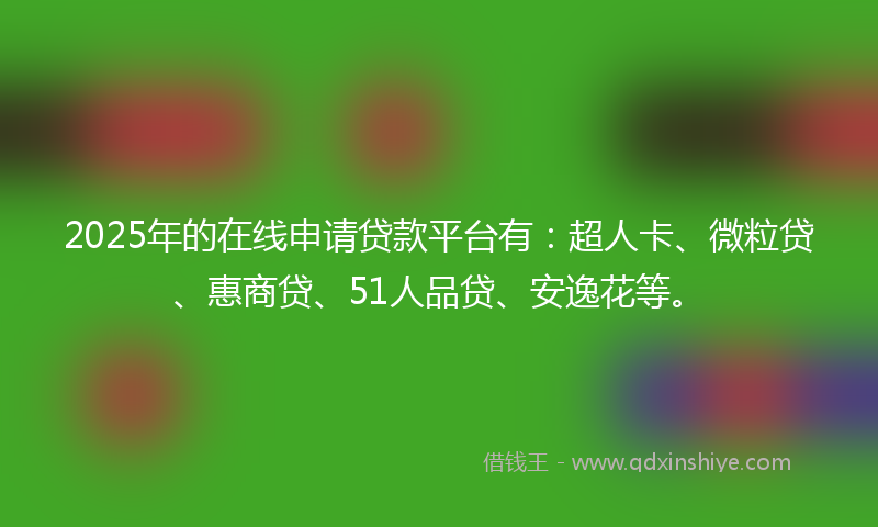 2025年的在线申请贷款平台有：超人卡、微粒贷、惠商贷、51人品贷、安逸花等。
