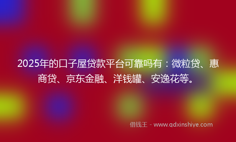 2025年的口子屋贷款平台可靠吗有：微粒贷、惠商贷、京东金融、洋钱罐、安逸花等。