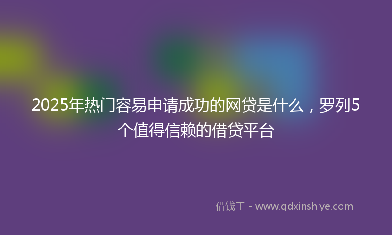 2025年热门容易申请成功的网贷是什么，罗列5个值得信赖的借贷平台