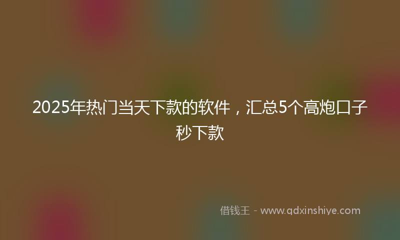 2025年热门当天下款的软件，汇总5个高炮口子秒下款