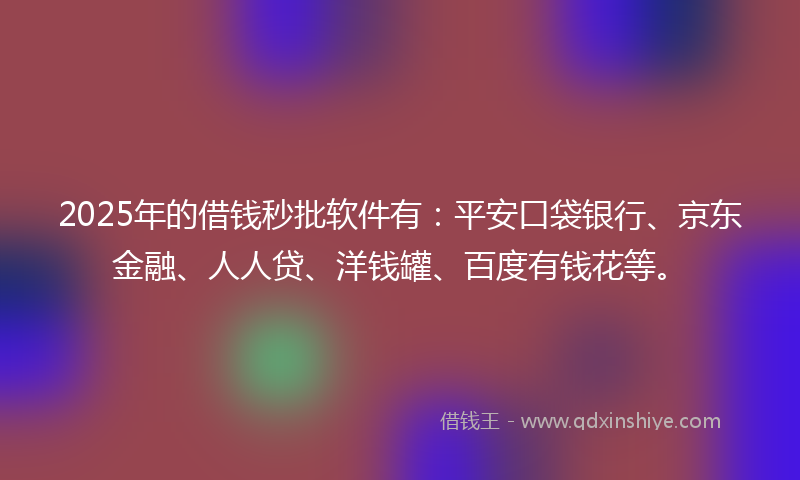 2025年的借钱秒批软件有：平安口袋银行、京东金融、人人贷、洋钱罐、百度有钱花等。