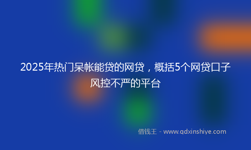 2025年热门呆帐能贷的网贷，概括5个网贷口子风控不严的平台