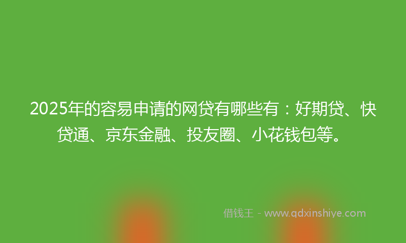 2025年的容易申请的网贷有哪些有：好期贷、快贷通、京东金融、投友圈、小花钱包等。