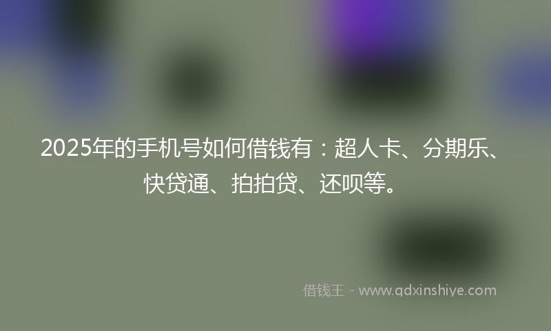 2025年的手机号如何借钱有：超人卡、分期乐、快贷通、拍拍贷、还呗等。