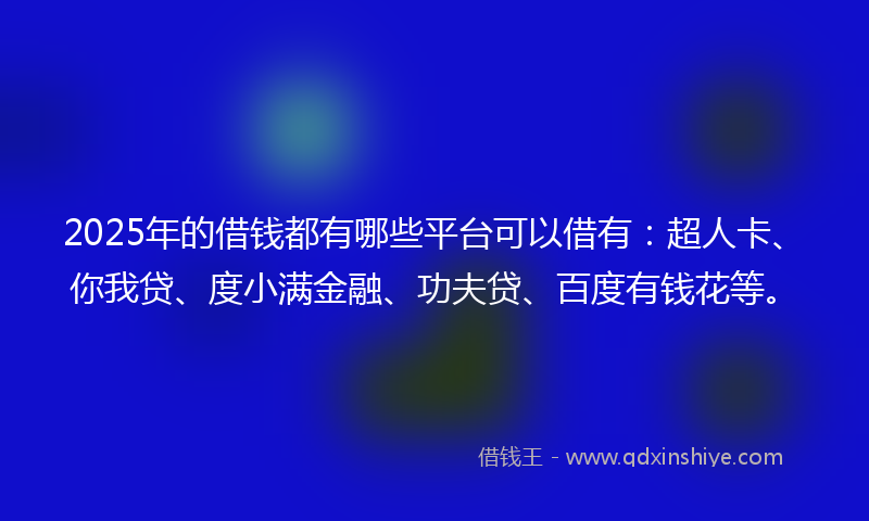 2025年的借钱都有哪些平台可以借有：超人卡、你我贷、度小满金融、功夫贷、百度有钱花等。
