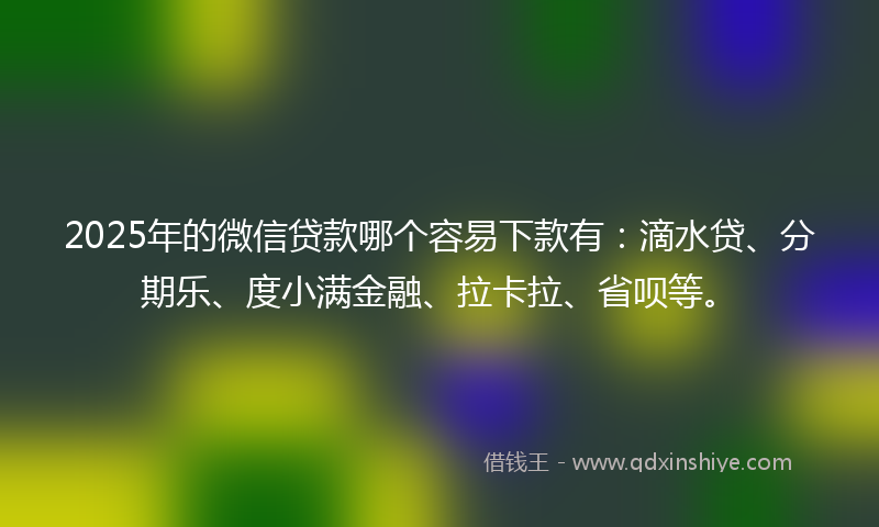 2025年的微信贷款哪个容易下款有：滴水贷、分期乐、度小满金融、拉卡拉、省呗等。
