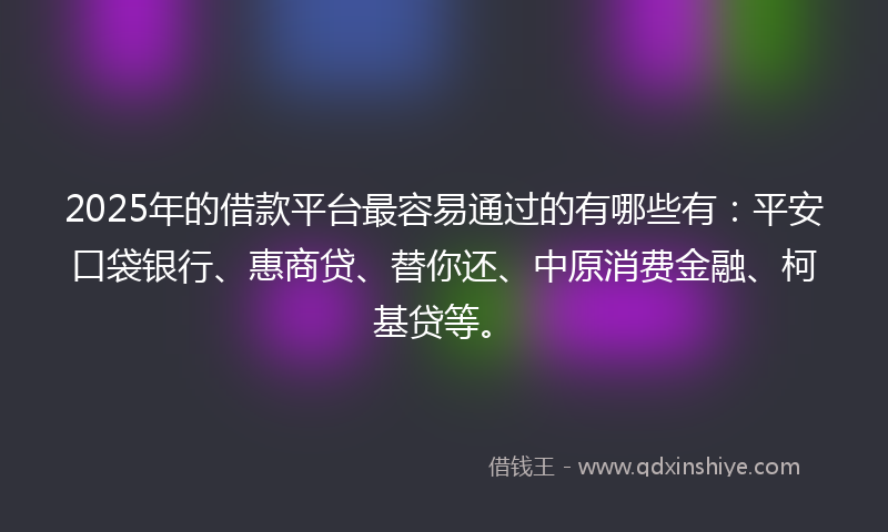 2025年的借款平台最容易通过的有哪些有：平安口袋银行、惠商贷、替你还、中原消费金融、柯基贷等。