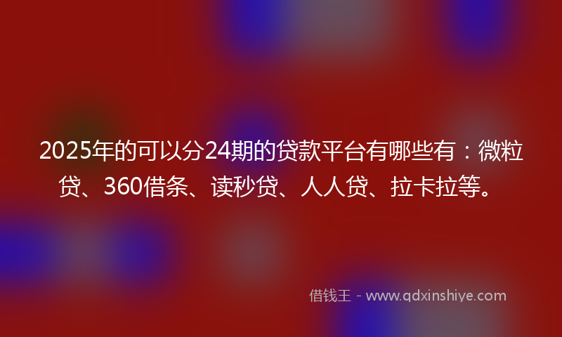 2025年的可以分24期的贷款平台有哪些有：微粒贷、360借条、读秒贷、人人贷、拉卡拉等。