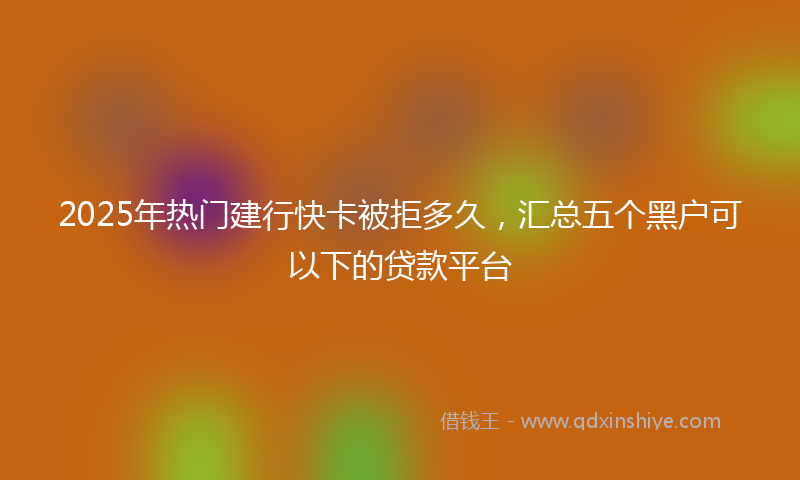 2025年热门建行快卡被拒多久，汇总五个黑户可以下的贷款平台