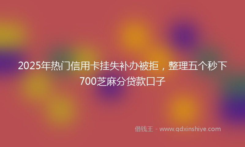 2025年热门信用卡挂失补办被拒，整理五个秒下700芝麻分贷款口子