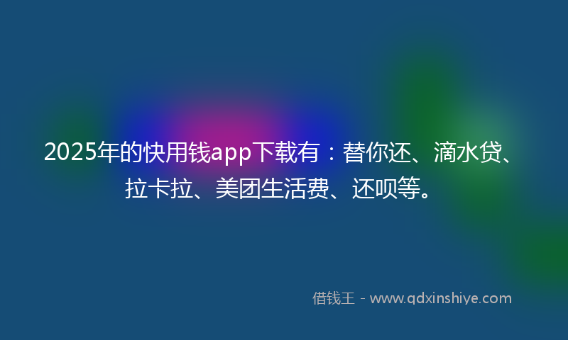 2025年的快用钱app下载有：替你还、滴水贷、拉卡拉、美团生活费、还呗等。