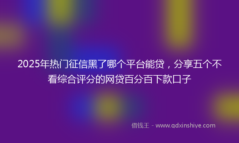 2025年热门征信黑了哪个平台能贷，分享五个不看综合评分的网贷百分百下款口子