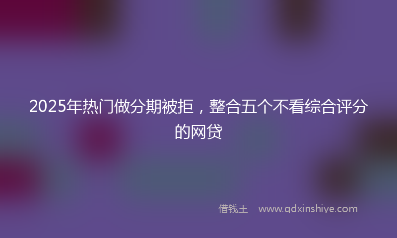 2025年热门做分期被拒，整合五个不看综合评分的网贷