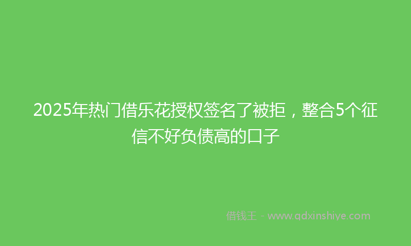 2025年热门借乐花授权签名了被拒，整合5个征信不好负债高的口子
