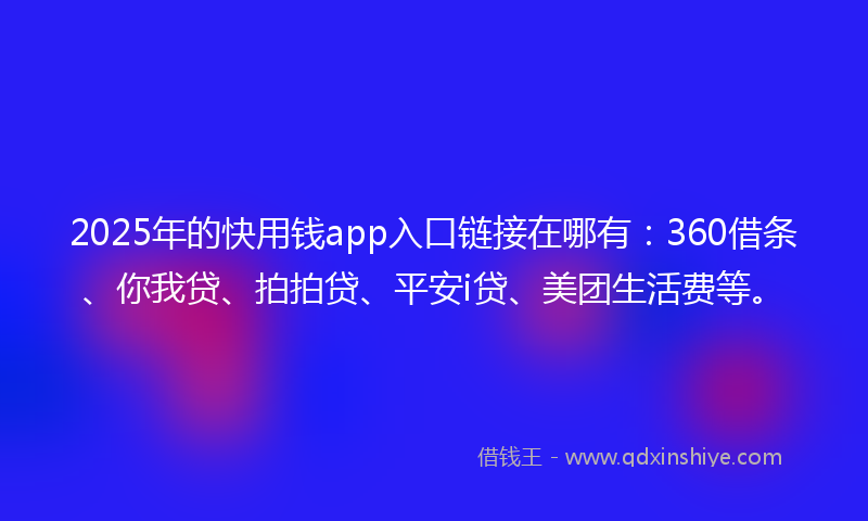 2025年的快用钱app入口链接在哪有：360借条、你我贷、拍拍贷、平安i贷、美团生活费等。