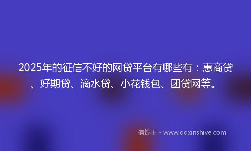 2025年的征信不好的网贷平台有哪些有：惠商贷、好期贷、滴水贷、小花钱包、团贷网等。