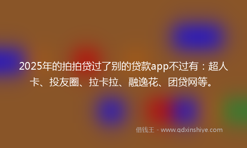 2025年的拍拍贷过了别的贷款app不过有：超人卡、投友圈、拉卡拉、融逸花、团贷网等。