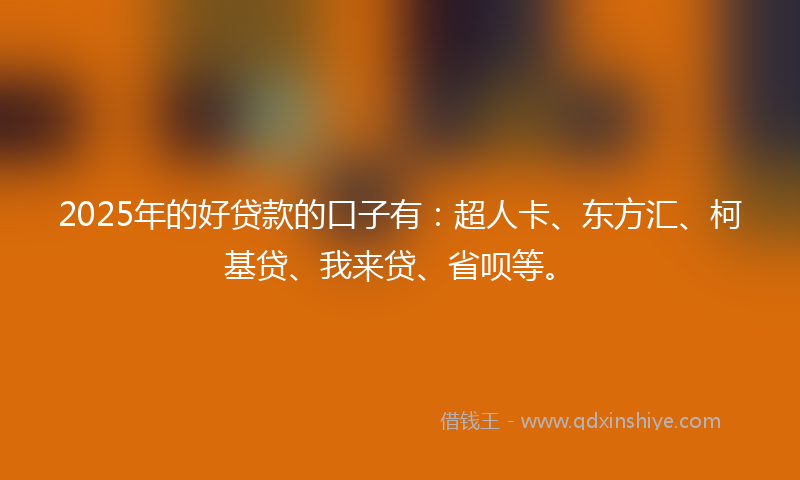 2025年的好贷款的口子有：超人卡、东方汇、柯基贷、我来贷、省呗等。