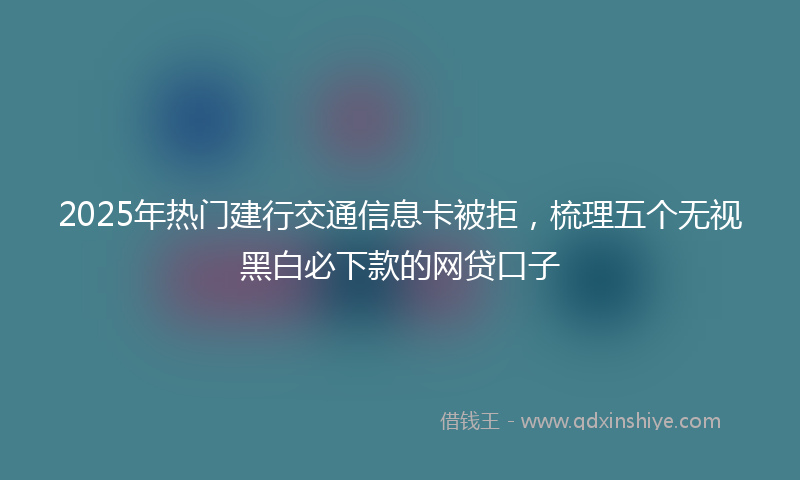 2025年热门建行交通信息卡被拒，梳理五个无视黑白必下款的网贷口子