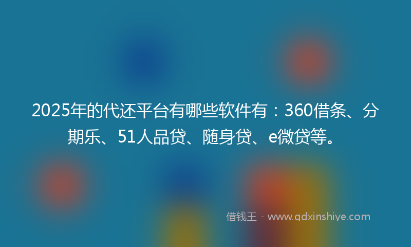 2025年的代还平台有哪些软件有：360借条、分期乐、51人品贷、随身贷、e微贷等。