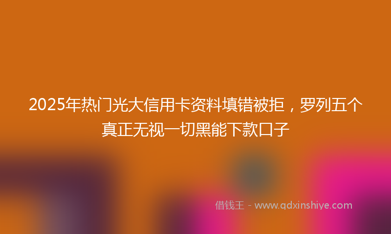 2025年热门光大信用卡资料填错被拒，罗列五个真正无视一切黑能下款口子