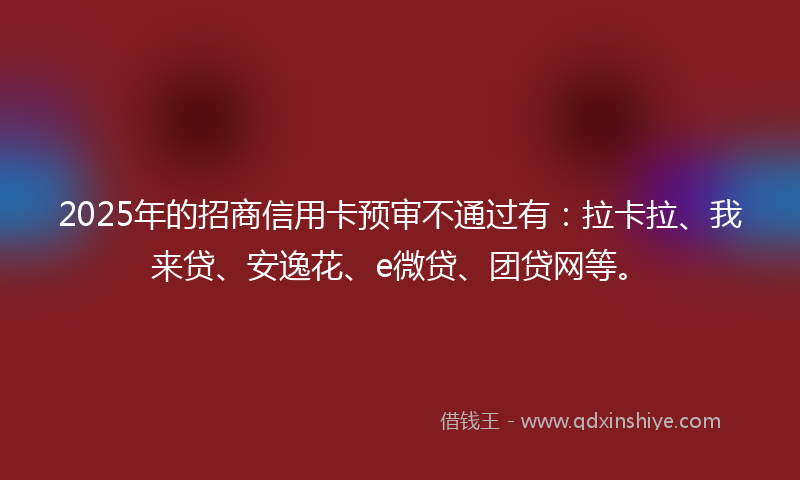 2025年的招商信用卡预审不通过有：拉卡拉、我来贷、安逸花、e微贷、团贷网等。