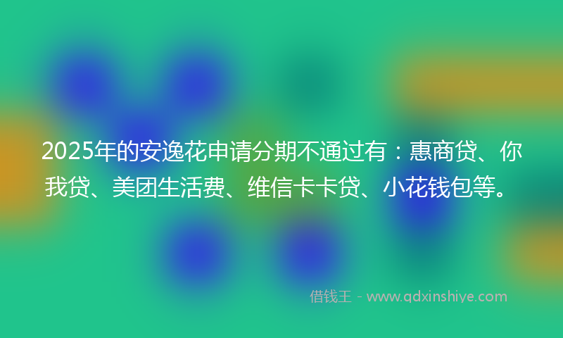 2025年的安逸花申请分期不通过有：惠商贷、你我贷、美团生活费、维信卡卡贷、小花钱包等。