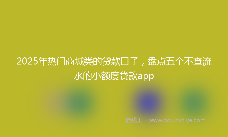 2025年热门商城类的贷款口子，盘点五个不查流水的小额度贷款app