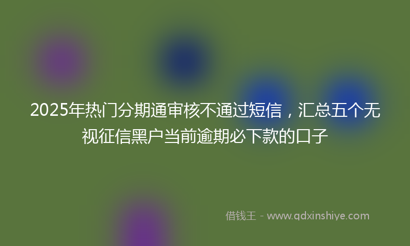 2025年热门分期通审核不通过短信，汇总五个无视征信黑户当前逾期必下款的口子
