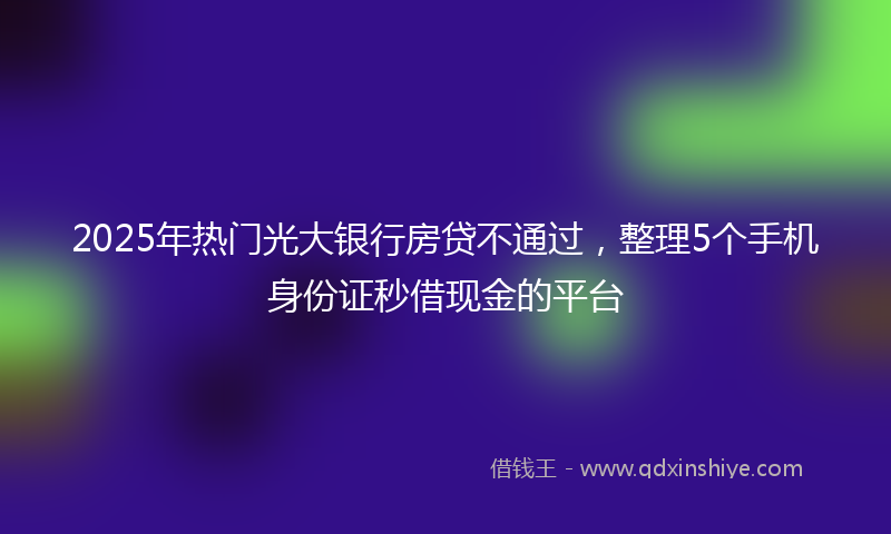 2025年热门光大银行房贷不通过，整理5个手机身份证秒借现金的平台
