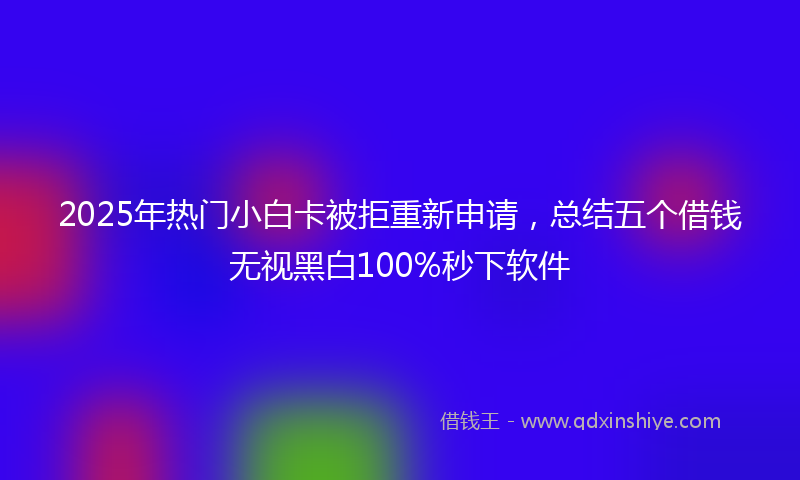 2025年热门小白卡被拒重新申请，总结五个借钱无视黑白100%秒下软件