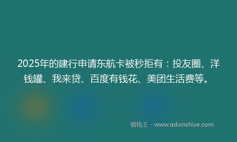 2025年的建行申请东航卡被秒拒有：投友圈、洋钱罐、我来贷、百度有钱花、美团生活费等。