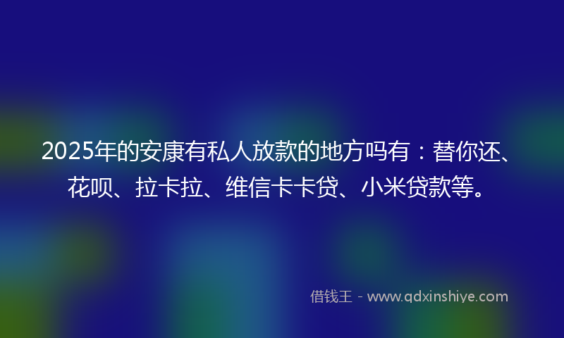 2025年的安康有私人放款的地方吗有：替你还、花呗、拉卡拉、维信卡卡贷、小米贷款等。