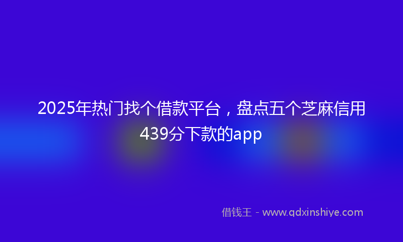 2025年热门找个借款平台，盘点五个芝麻信用439分下款的app