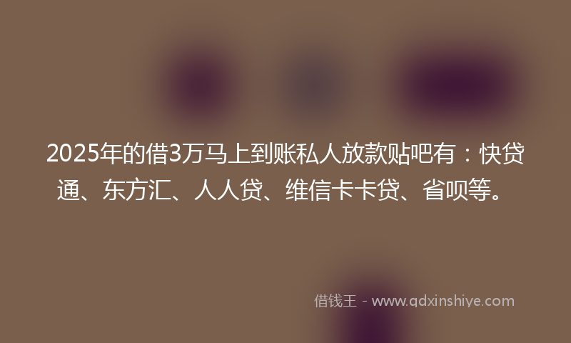 2025年的借3万马上到账私人放款贴吧有：快贷通、东方汇、人人贷、维信卡卡贷、省呗等。