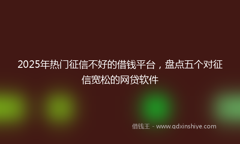 2025年热门征信不好的借钱平台，盘点五个对征信宽松的网贷软件