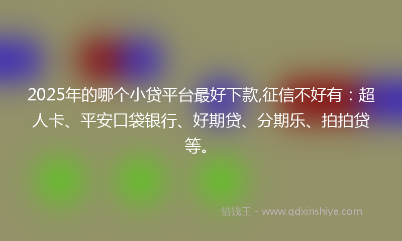 2025年的哪个小贷平台最好下款,征信不好有：超人卡、平安口袋银行、好期贷、分期乐、拍拍贷等。